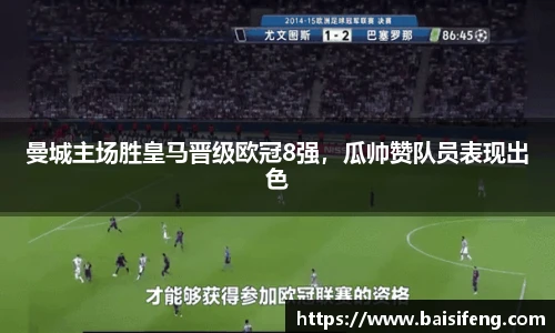 曼城主场胜皇马晋级欧冠8强，瓜帅赞队员表现出色