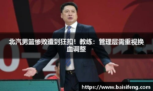 北汽男篮惨败遭到狂扣！教练：管理层需重视换血调整