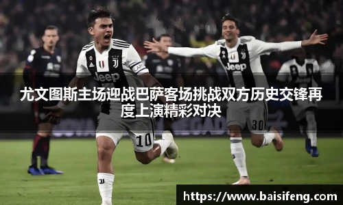 尤文图斯主场迎战巴萨客场挑战双方历史交锋再度上演精彩对决