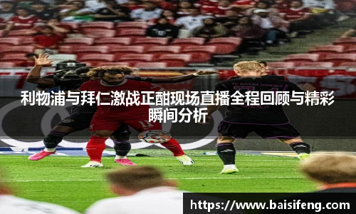 利物浦与拜仁激战正酣现场直播全程回顾与精彩瞬间分析
