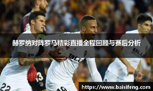 赫罗纳对阵罗马精彩直播全程回顾与赛后分析