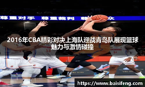 2016年CBA精彩对决上海队迎战青岛队展现篮球魅力与激情碰撞