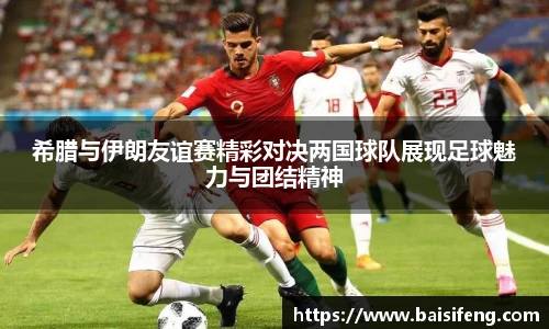 希腊与伊朗友谊赛精彩对决两国球队展现足球魅力与团结精神