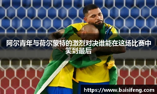 阿尔青年与荷尔蒙特的激烈对决谁能在这场比赛中笑到最后
