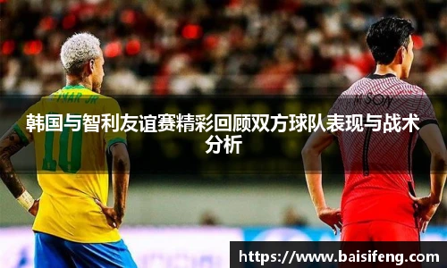 韩国与智利友谊赛精彩回顾双方球队表现与战术分析